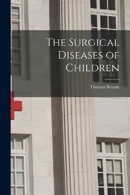 The Surgical Diseases of Children - Thomas Bryant