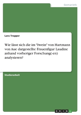 Wie lÃ¤sst sich die im "Iwein" von Hartmann von Aue dargestellte Frauenfigur Laudine anhand vorheriger Forschung(-en) analysieren? - Lara Trepper