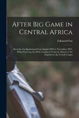 After Big Game in Central Africa; Records of a Sportsman From August 1894 to November 1897, When Crossing the Dark Continent From the Mouth of the Zambesi to the French Congo - 