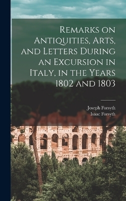 Remarks on Antiquities, Arts, and Letters During an Excursion in Italy, in the Years 1802 and 1803 - Joseph Forsyth, Isaac Forsyth