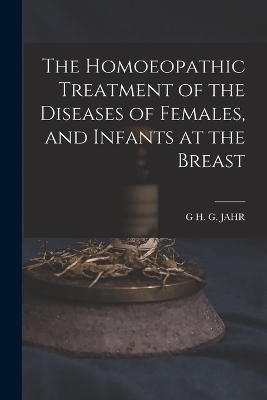 The Homoeopathic Treatment of the Diseases of Females, and Infants at the Breast - G H G Jahr