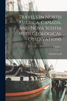 Travels in North America, Canada, and Nova Scotia With Geological Observations; Volume 1 - Charles Lyell