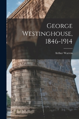George Westinghouse, 1846-1914 - Arthur Warren