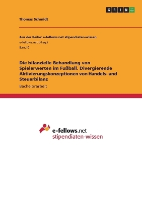 Die bilanzielle Behandlung von Spielerwerten im FuÃball. Divergierende Aktivierungskonzeptionen von Handels- und Steuerbilanz - Thomas Schmidt