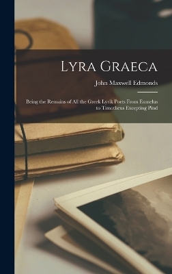 Lyra Graeca; being the remains of all the Greek lyrik poets from Eumelus to Timotheus excepting Pind - John Maxwell Edmonds