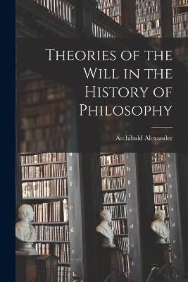 Theories of the Will in the History of Philosophy - Archibald Alexander