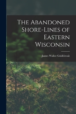 The Abandoned Shore-Lines of Eastern Wisconsin - James Walter Goldthwait