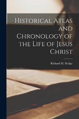 Historical Atlas and Chronology of the Life of Jesus Christ - Richard M Hodge