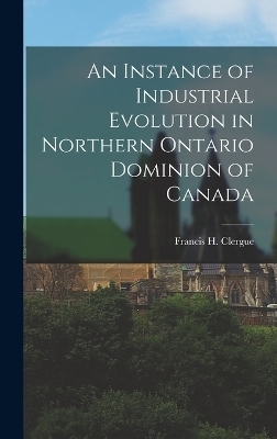 An Instance of Industrial Evolution in Northern Ontario Dominion of Canada - Clergue Francis H (Francis Hector)