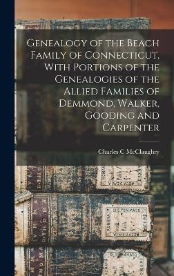 Genealogy of the Beach Family of Connecticut, With Portions of the Genealogies of the Allied Families of Demmond, Walker, Gooding and Carpenter - Charles C McClaughry