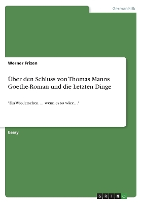 Ãber den Schluss von Thomas Manns Goethe-Roman und die Letzten Dinge - Werner Frizen