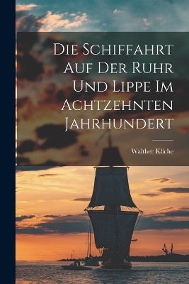 Die Schiffahrt auf der Ruhr und Lippe im Achtzehnten Jahrhundert - Walther Kliche