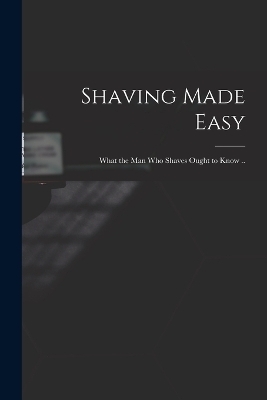 Shaving Made Easy; What the man who Shaves Ought to Know .. - 