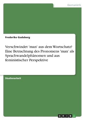 Verschwindet 'man' aus dem Wortschatz? Eine Betrachtung des Pronomens 'man' als SprachwandelphÃ¤nomen und aus feministischer Perspektive - Frederike Gadeberg