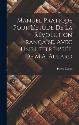 Manuel Pratique pour l'étude de la Révolution Française. Avec une lettre-préf. de M.A. Aulard - Pierre Caron