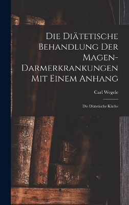 Die Diätetische Behandlung der Magen-Darmerkrankungen Mit Einem Anhang - Carl Wegele