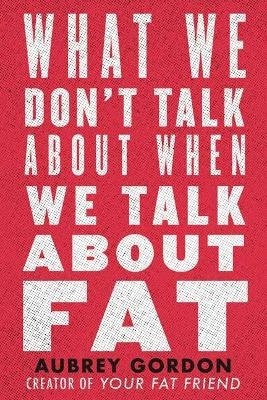What We Don’t Talk About When We Talk About Fat - Aubrey Gordon