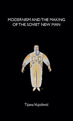 Modernism and the Making of the Soviet New Man - Tijana Vujosevic