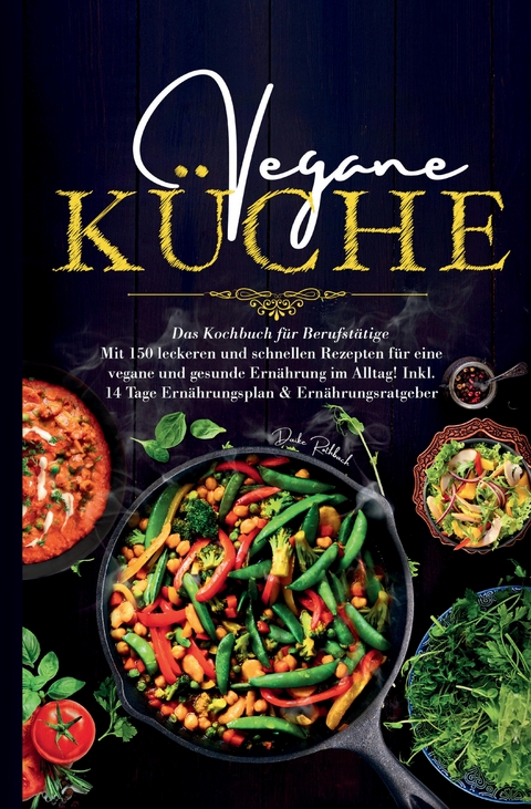 Vegane Küche - Das Kochbuch für Berufstätige. Mit 150 leckeren und schnellen Rezepten für eine vegane und gesunde Ernährung im Alltag! - Daike Rothbach