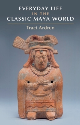 Everyday Life in the Classic Maya World - Traci Ardren