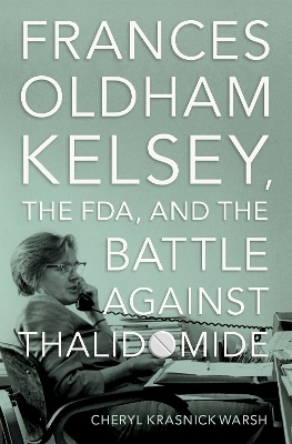 Frances Oldham Kelsey, the FDA, and the Battle against Thalidomide - Cheryl Krasnick Warsh