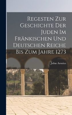 Regesten Zur Geschichte Der Juden Im Fränkischen Und Deutschen Reiche Bis Zum Jahre 1273 - Julius Aronius
