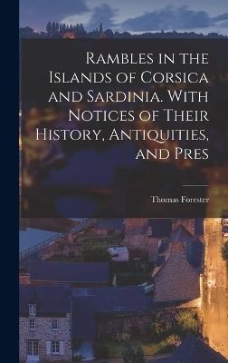 Rambles in the Islands of Corsica and Sardinia. With Notices of Their History, Antiquities, and Pres - Thomas Forester