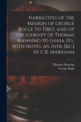 Narratives of the Mission of George Bogle to Tibet, and of the Journey of Thomas Manning to Lhasa, Ed., With Notes, an Intr. [&c.] by C.R. Markham - George Bogle, Thomas Manning