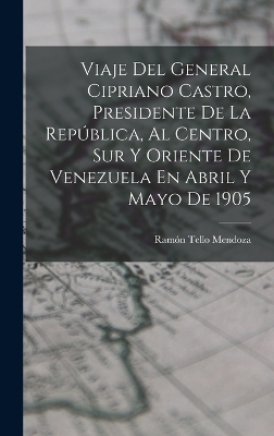 Viaje Del General Cipriano Castro, Presidente De La República, Al Centro, Sur Y Oriente De Venezuela En Abril Y Mayo De 1905 - Ramón Tello Mendoza