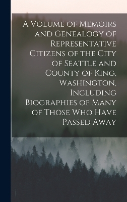 A Volume of Memoirs and Genealogy of Representative Citizens of the City of Seattle and County of King, Washington, Including Biographies of Many of Those who Have Passed Away -  Anonymous