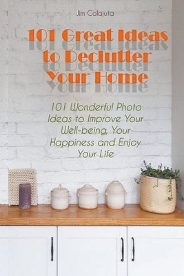 101 Great Ideas to Declutter Your Home 101 Wonderful Photo Ideas to Improve Your Well-being, Your Happiness and Enjoy Your Life - Jim Colajuta