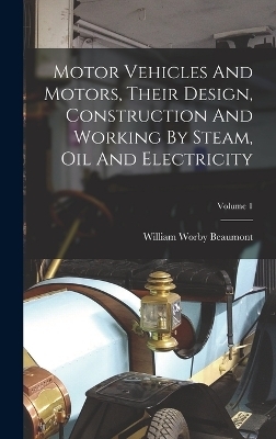 Motor Vehicles And Motors, Their Design, Construction And Working By Steam, Oil And Electricity; Volume 1 - William Worby Beaumont