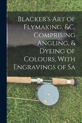 Blacker's Art of Flymaking, &c, Comprising Angling, & Dyeing of Colours, With Engravings of Sa -  Anonymous