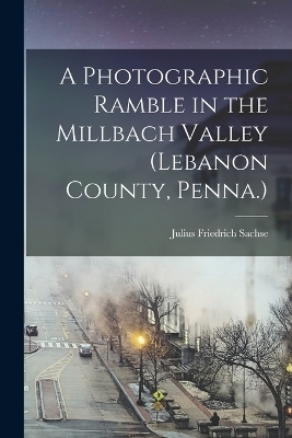 A Photographic Ramble in the Millbach Valley (Lebanon County, Penna.) - Julius Friedrich Sachse