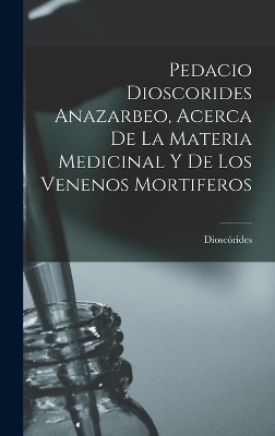 Pedacio Dioscorides Anazarbeo, Acerca De La Materia Medicinal Y De Los Venenos Mortiferos -  Dioscórides