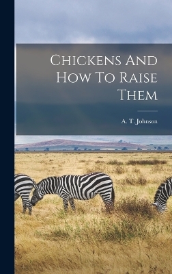 Chickens And How To Raise Them - A T Johnson