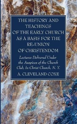 The History and Teachings of the Early Church as a Basis for the Re-Union of Christendom - A Cleveland Coxe