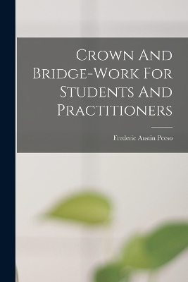 Crown And Bridge-work For Students And Practitioners - Frederic Austin Peeso