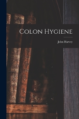 Colon Hygiene - John Harvey 1852- Kellogg