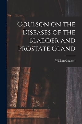 Coulson on the Diseases of the Bladder and Prostate Gland - William Coulson