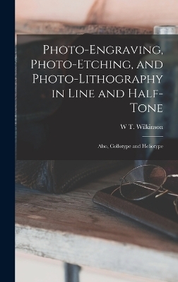 Photo-Engraving, Photo-Etching, and Photo-Lithography in Line and Half-Tone - W T Wilkinson