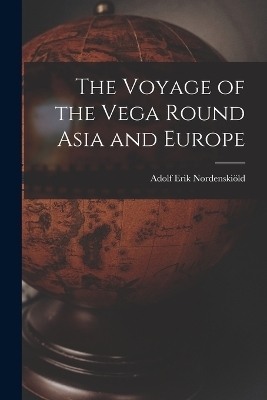 The Voyage of the Vega Round Asia and Europe - Adolf Erik Nordenskiöld