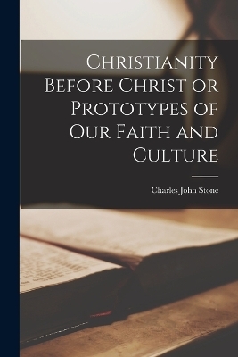 Christianity Before Christ or Prototypes of Our Faith and Culture - Charles John Stone