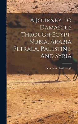 A Journey To Damascus Through Egypt, Nubia, Arabia Petraea, Palestine, And Syria - Viscount Castlereagh