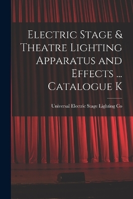 Electric Stage & Theatre Lighting Apparatus and Effects ... Catalogue K - Universal Electric Stage Lighting Co