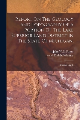 Report On The Geology And Topography Of A Portion Of The Lake Superior Land District In The State Of Michigan, - John Wells Foster