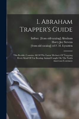 I. Abraham Trapper's Guide; This Booklet Contains All Of The Latest Methods Of Trapping Every Kind Of Fur Bearing Animal Caught On The North American Continent - 