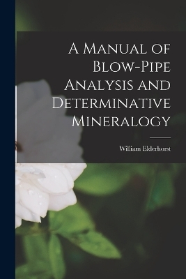 A Manual of Blow-Pipe Analysis and Determinative Mineralogy - William Elderhorst