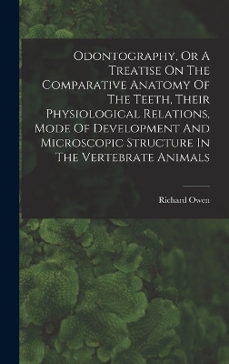 Odontography, Or A Treatise On The Comparative Anatomy Of The Teeth, Their Physiological Relations, Mode Of Development And Microscopic Structure In The Vertebrate Animals - Richard Owen