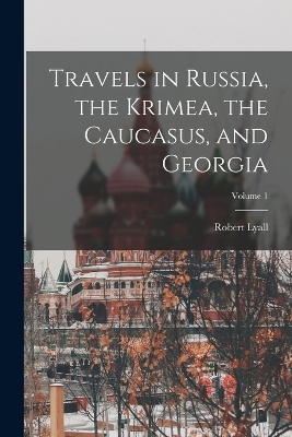 Travels in Russia, the Krimea, the Caucasus, and Georgia; Volume 1 - Robert Lyall